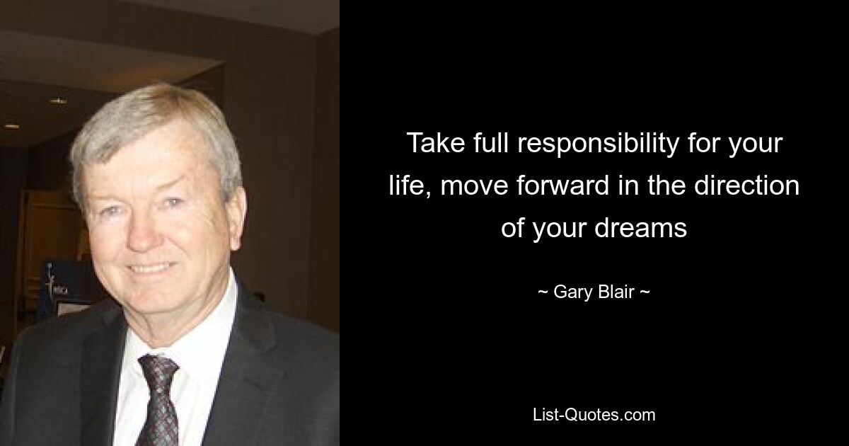 Take full responsibility for your life, move forward in the direction of your dreams — © Gary Blair