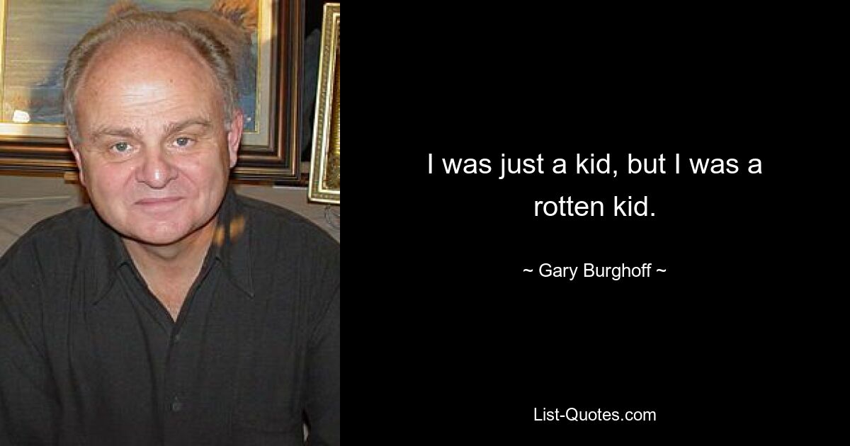 I was just a kid, but I was a rotten kid. — © Gary Burghoff