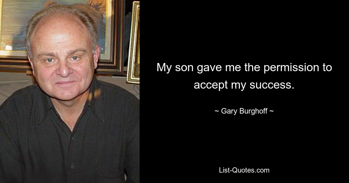 My son gave me the permission to accept my success. — © Gary Burghoff