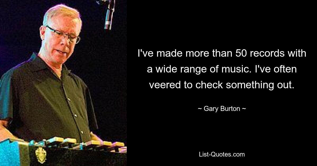 I've made more than 50 records with a wide range of music. I've often veered to check something out. — © Gary Burton