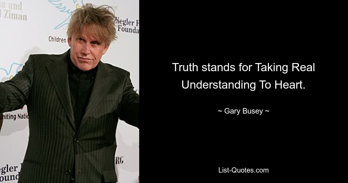 Truth stands for Taking Real Understanding To Heart. — © Gary Busey