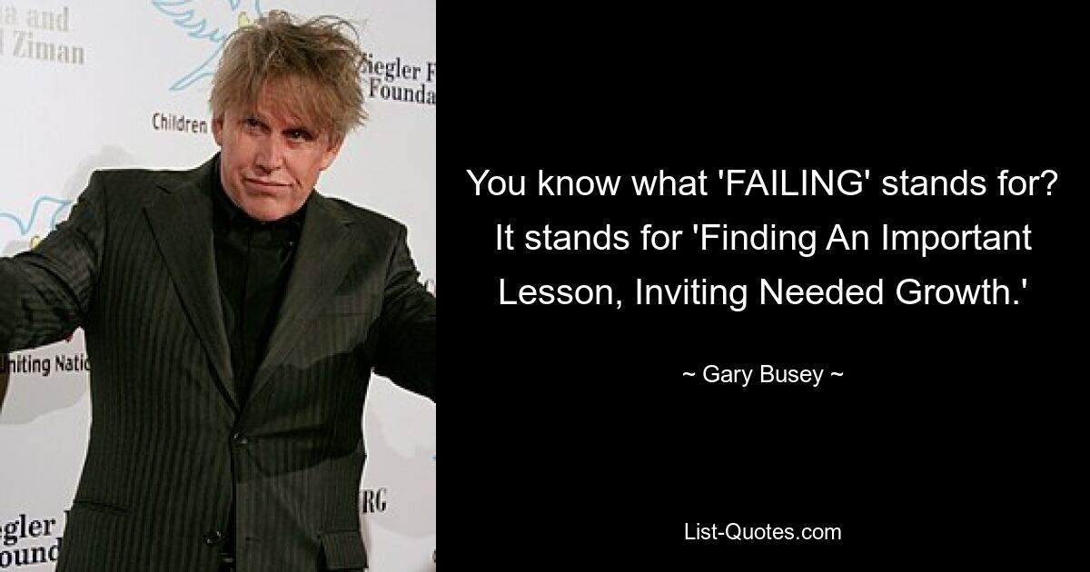 You know what 'FAILING' stands for? It stands for 'Finding An Important Lesson, Inviting Needed Growth.' — © Gary Busey