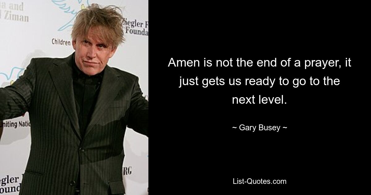 Amen is not the end of a prayer, it just gets us ready to go to the next level. — © Gary Busey