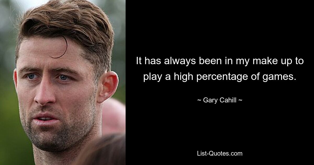 It has always been in my make up to play a high percentage of games. — © Gary Cahill