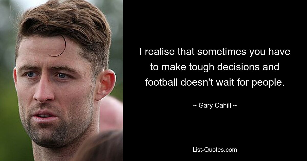 I realise that sometimes you have to make tough decisions and football doesn't wait for people. — © Gary Cahill