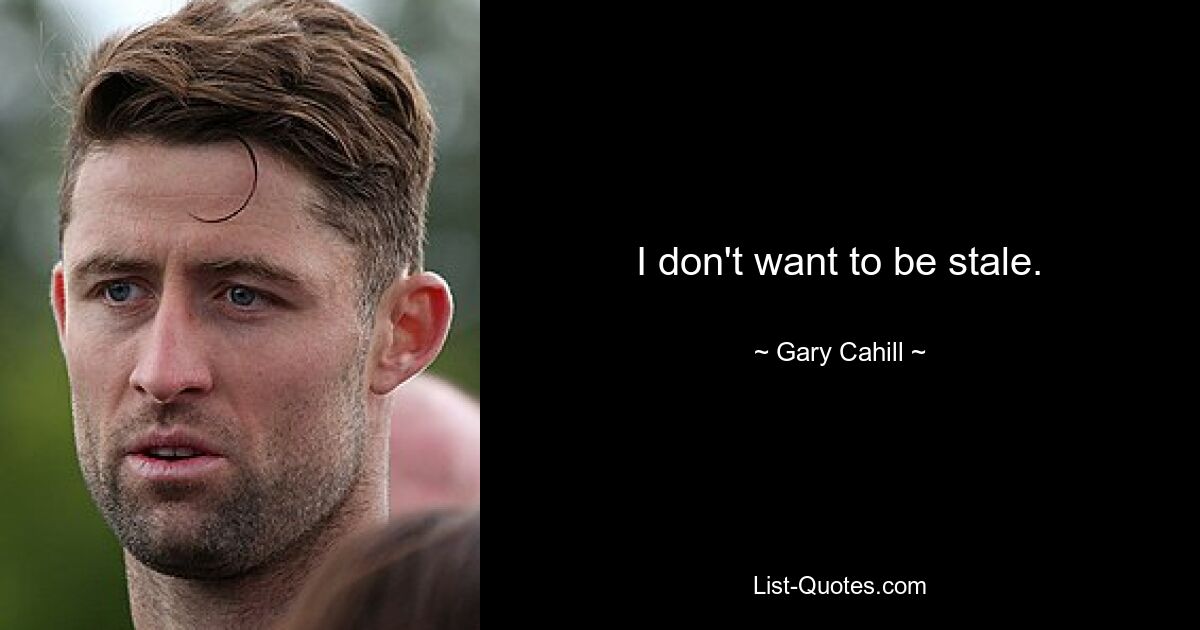 I don't want to be stale. — © Gary Cahill