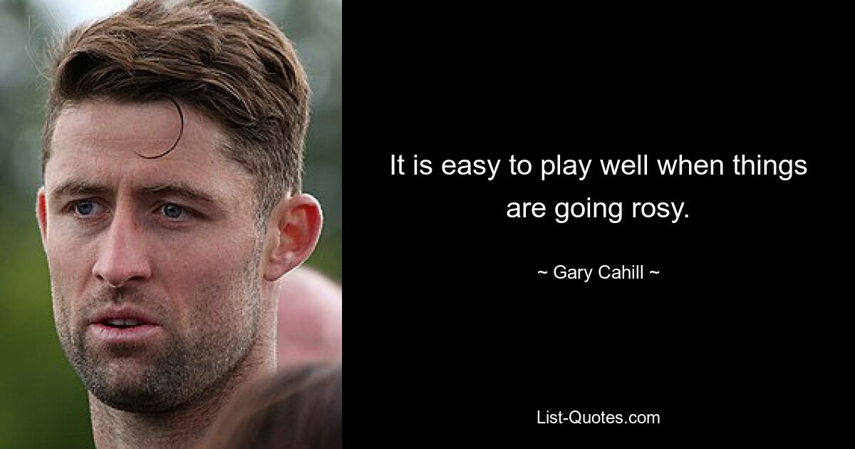 It is easy to play well when things are going rosy. — © Gary Cahill