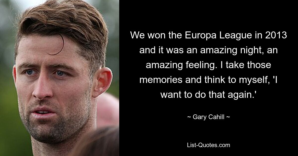 We won the Europa League in 2013 and it was an amazing night, an amazing feeling. I take those memories and think to myself, 'I want to do that again.' — © Gary Cahill