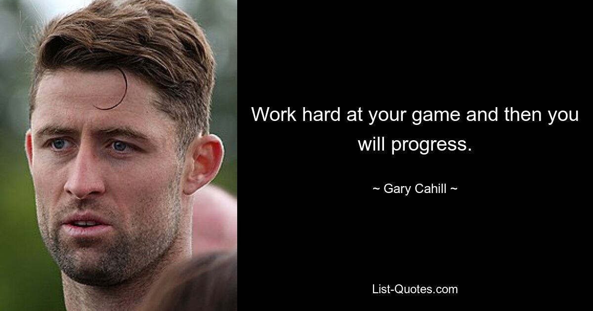 Work hard at your game and then you will progress. — © Gary Cahill