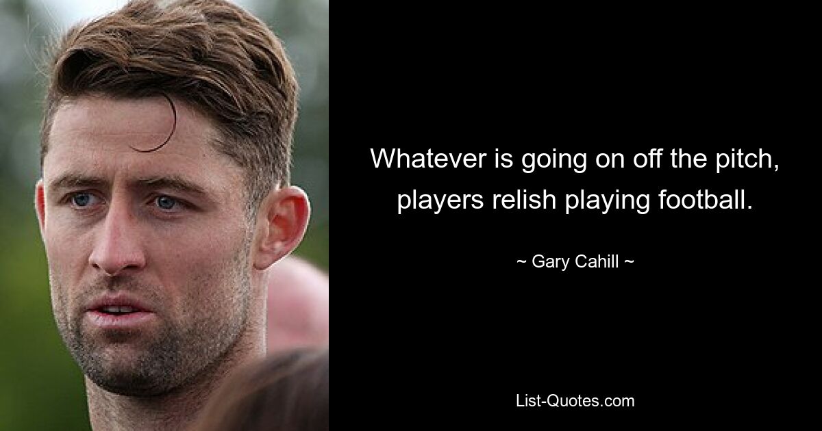 Whatever is going on off the pitch, players relish playing football. — © Gary Cahill