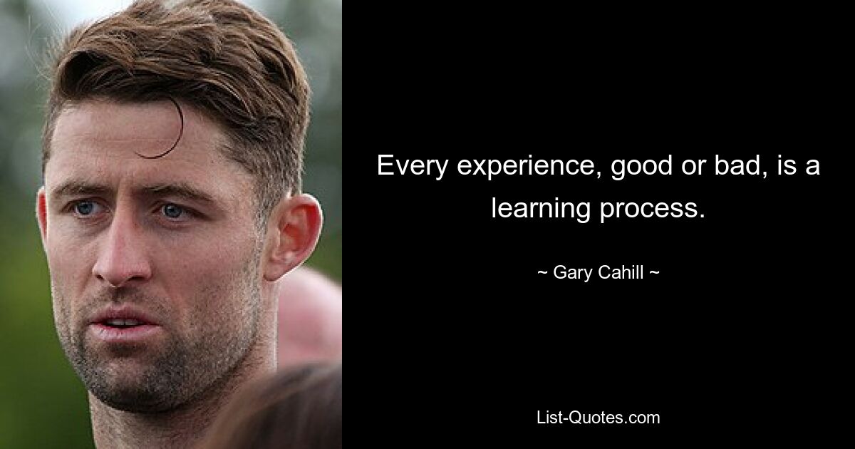 Every experience, good or bad, is a learning process. — © Gary Cahill