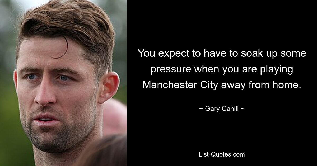 You expect to have to soak up some pressure when you are playing Manchester City away from home. — © Gary Cahill