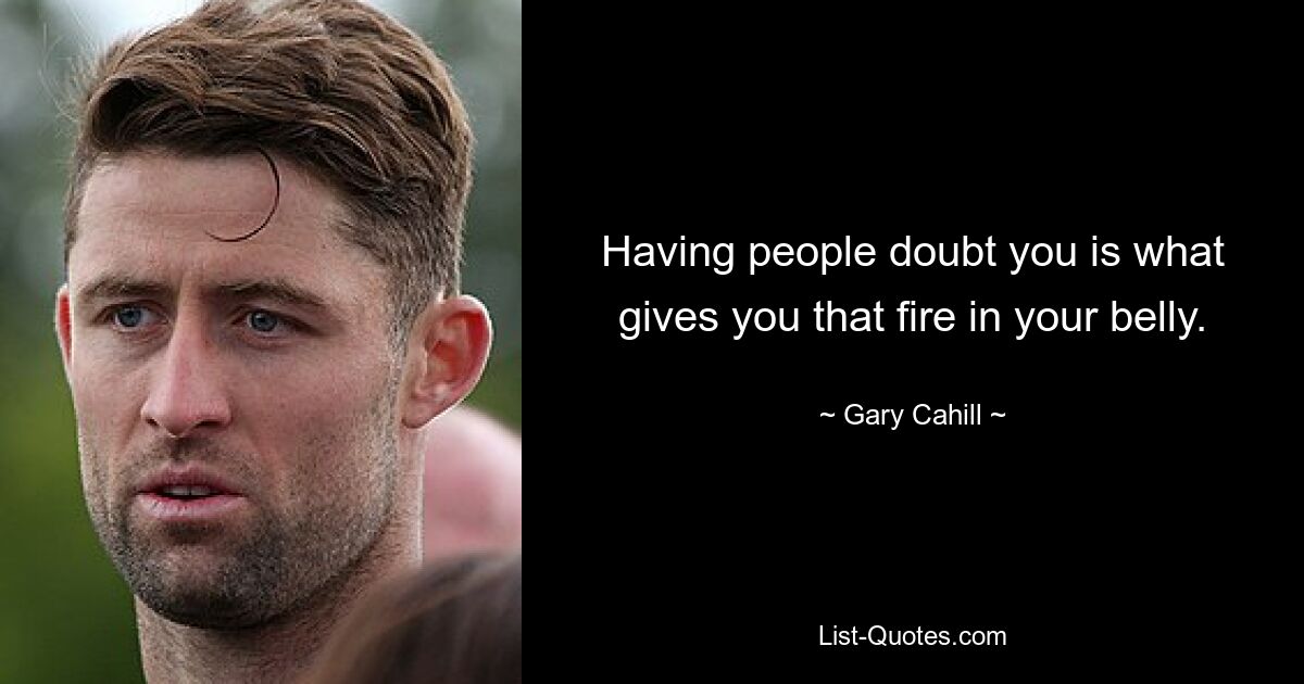 Having people doubt you is what gives you that fire in your belly. — © Gary Cahill