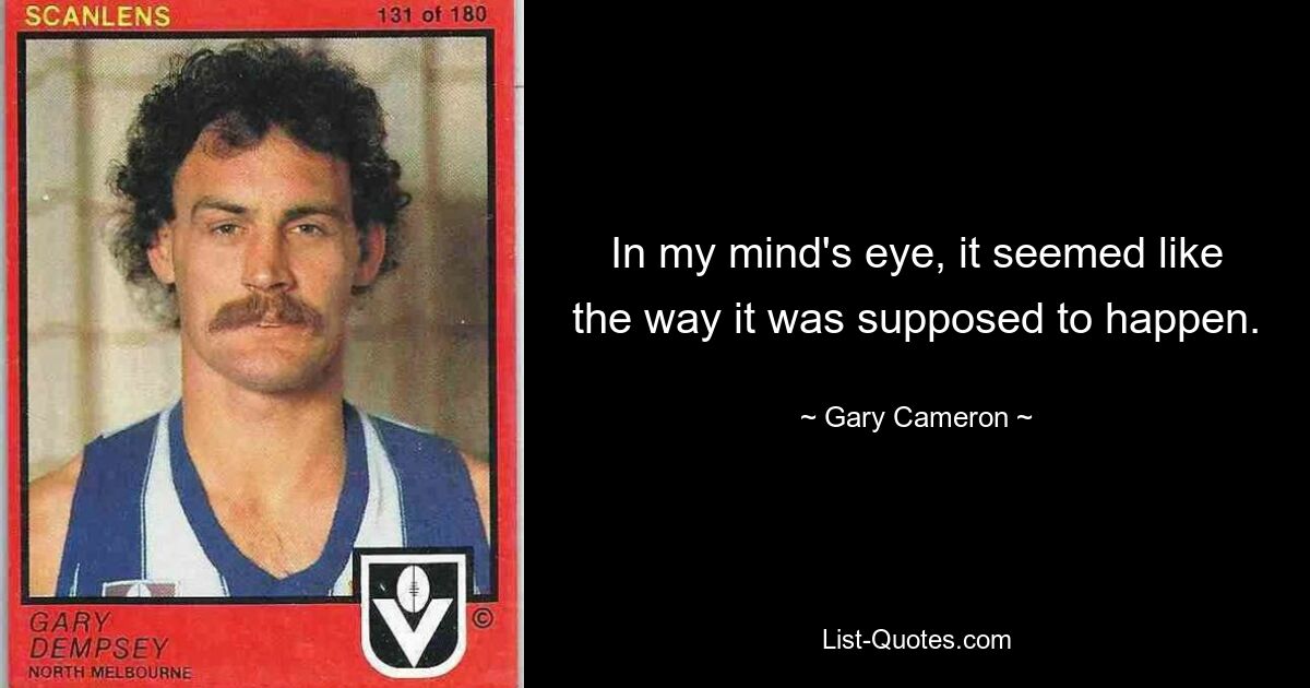 In my mind's eye, it seemed like the way it was supposed to happen. — © Gary Cameron