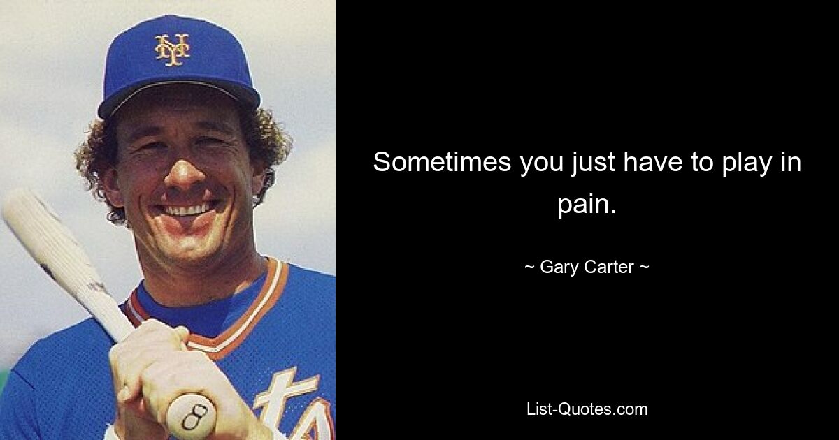 Sometimes you just have to play in pain. — © Gary Carter