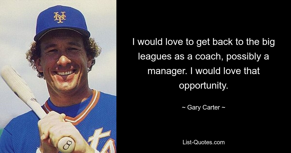 I would love to get back to the big leagues as a coach, possibly a manager. I would love that opportunity. — © Gary Carter