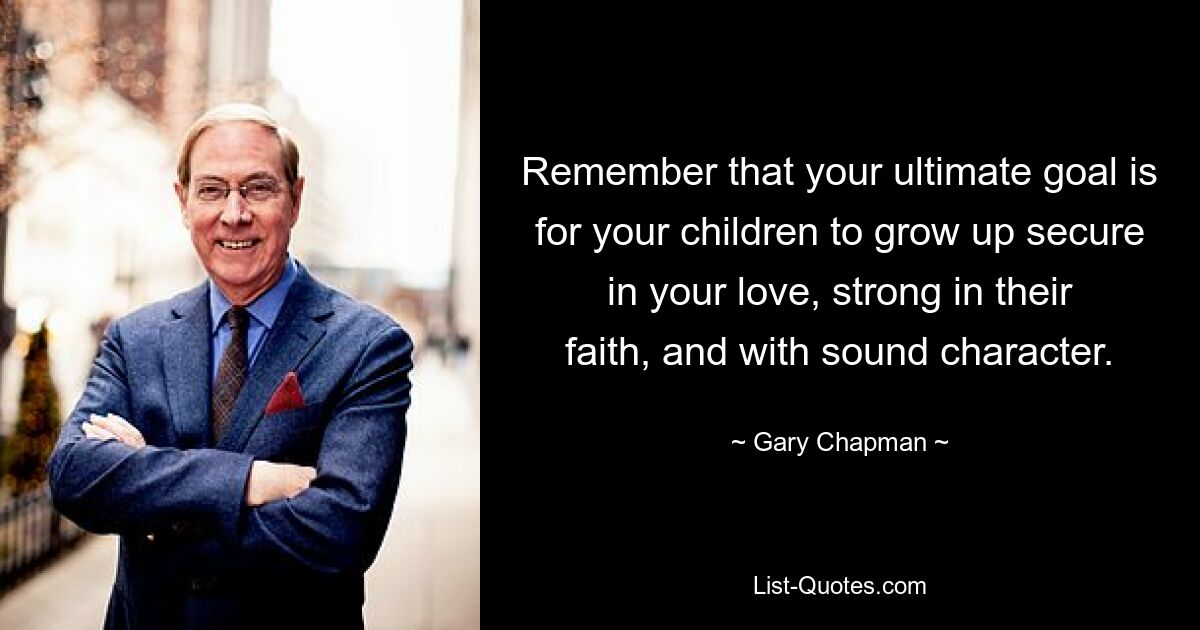 Remember that your ultimate goal is for your children to grow up secure in your love, strong in their faith, and with sound character. — © Gary Chapman