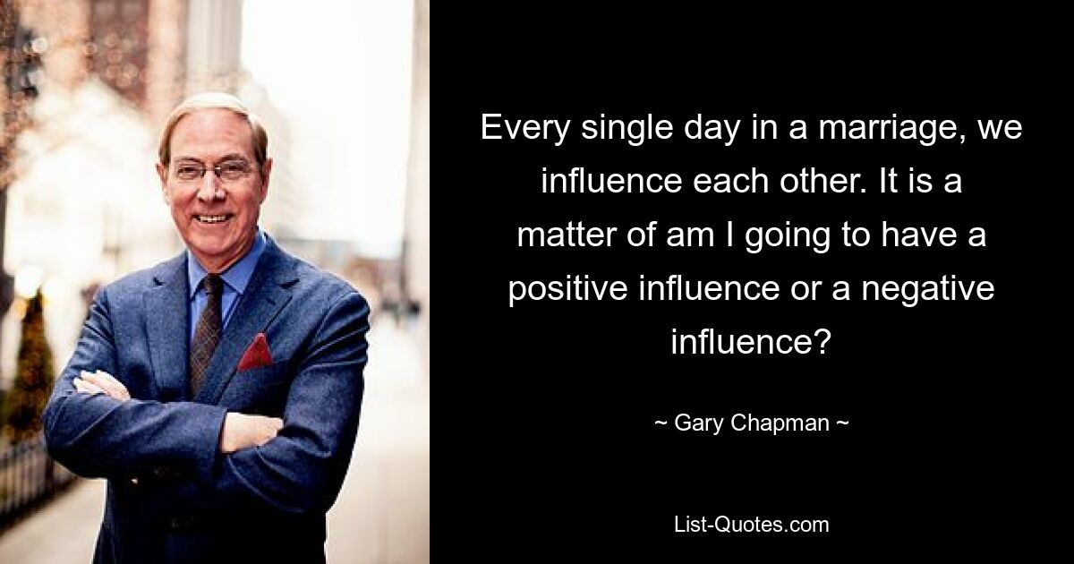 Every single day in a marriage, we influence each other. It is a matter of am I going to have a positive influence or a negative influence? — © Gary Chapman