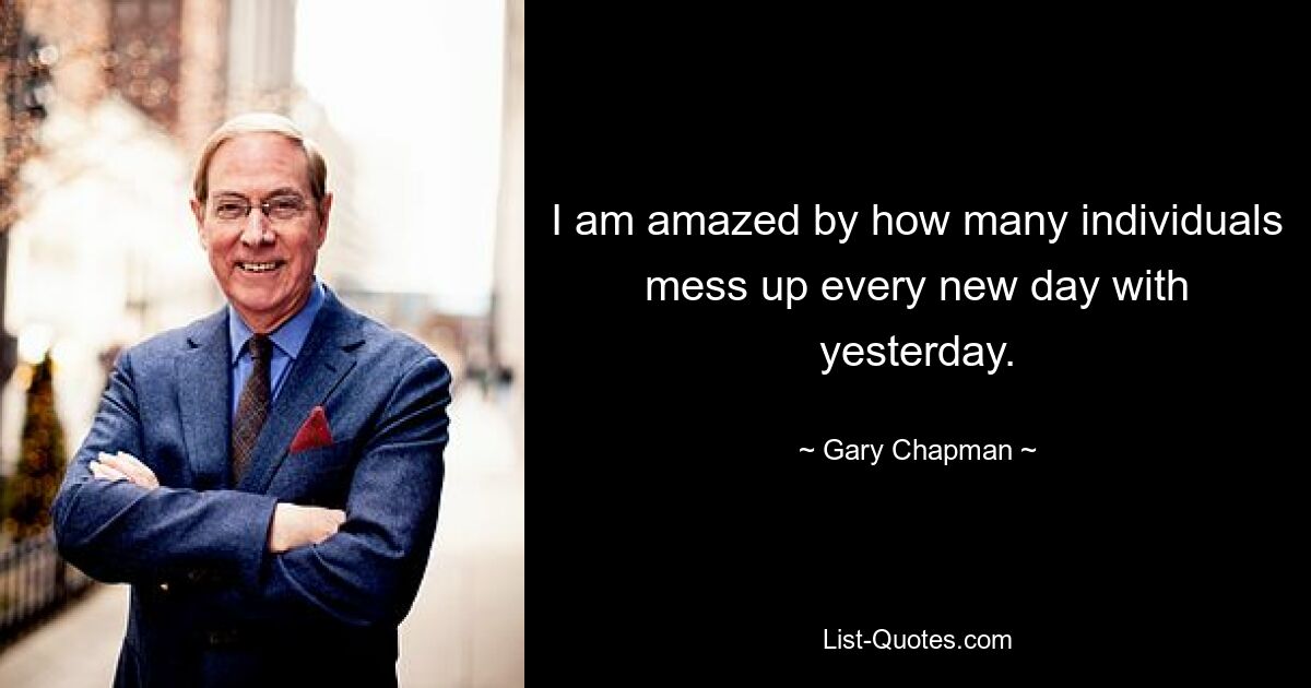 I am amazed by how many individuals mess up every new day with yesterday. — © Gary Chapman