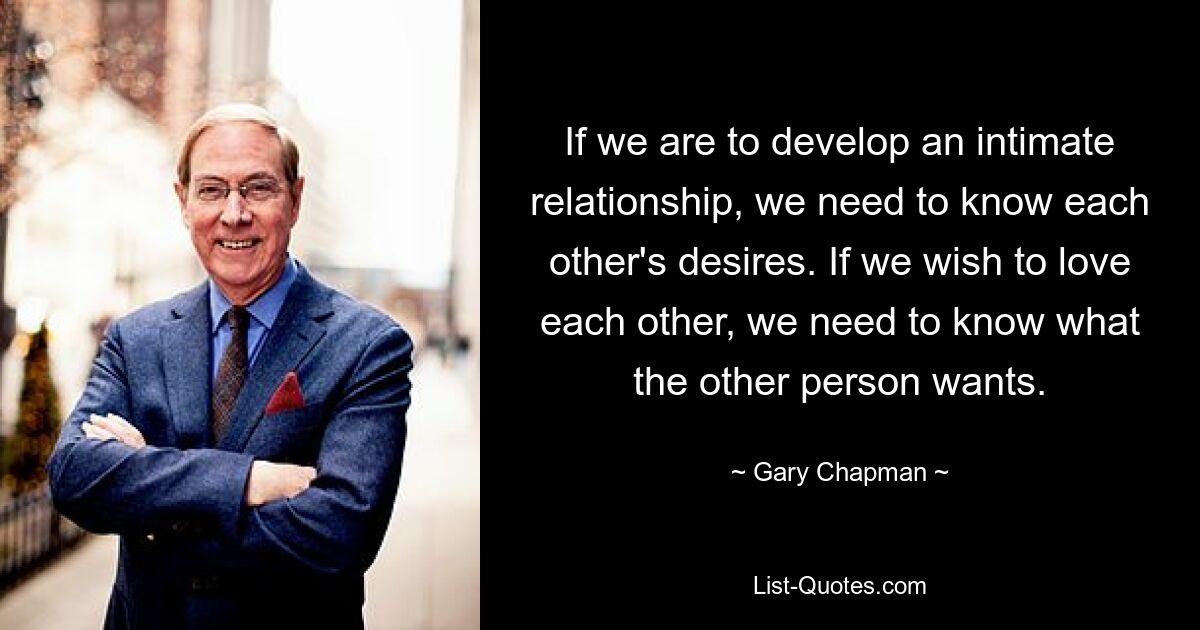 If we are to develop an intimate relationship, we need to know each other's desires. If we wish to love each other, we need to know what the other person wants. — © Gary Chapman