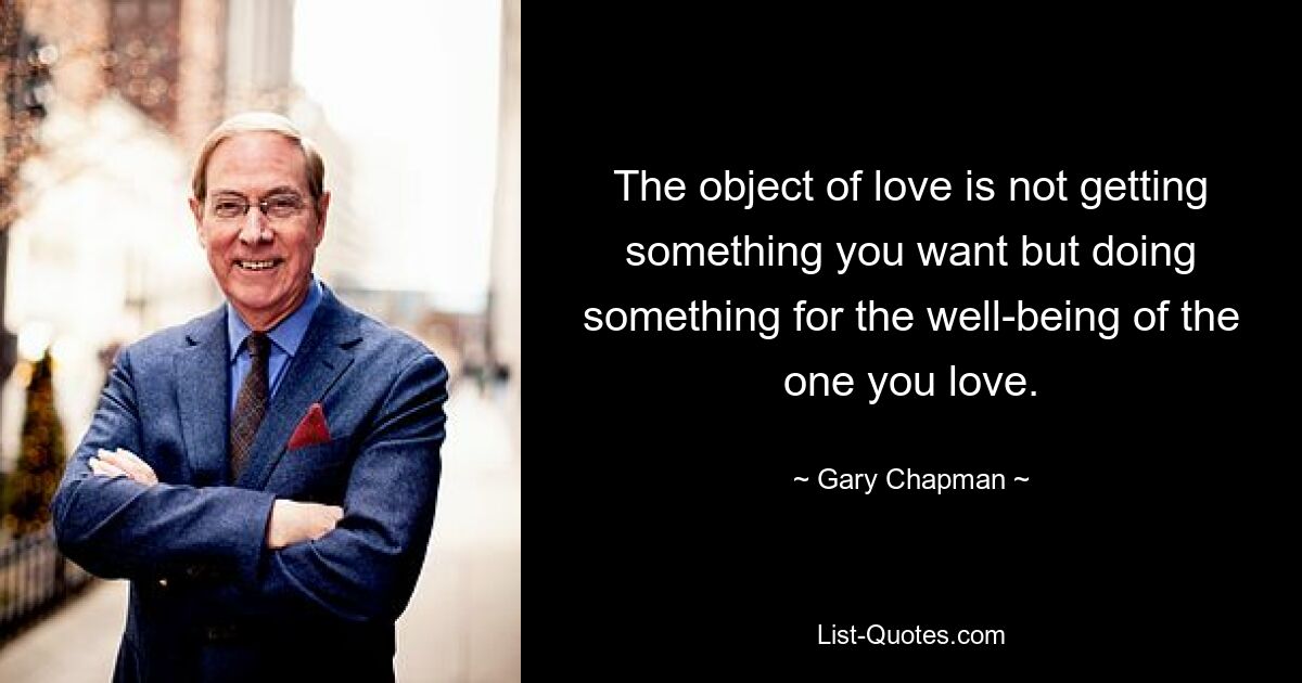 The object of love is not getting something you want but doing something for the well-being of the one you love. — © Gary Chapman