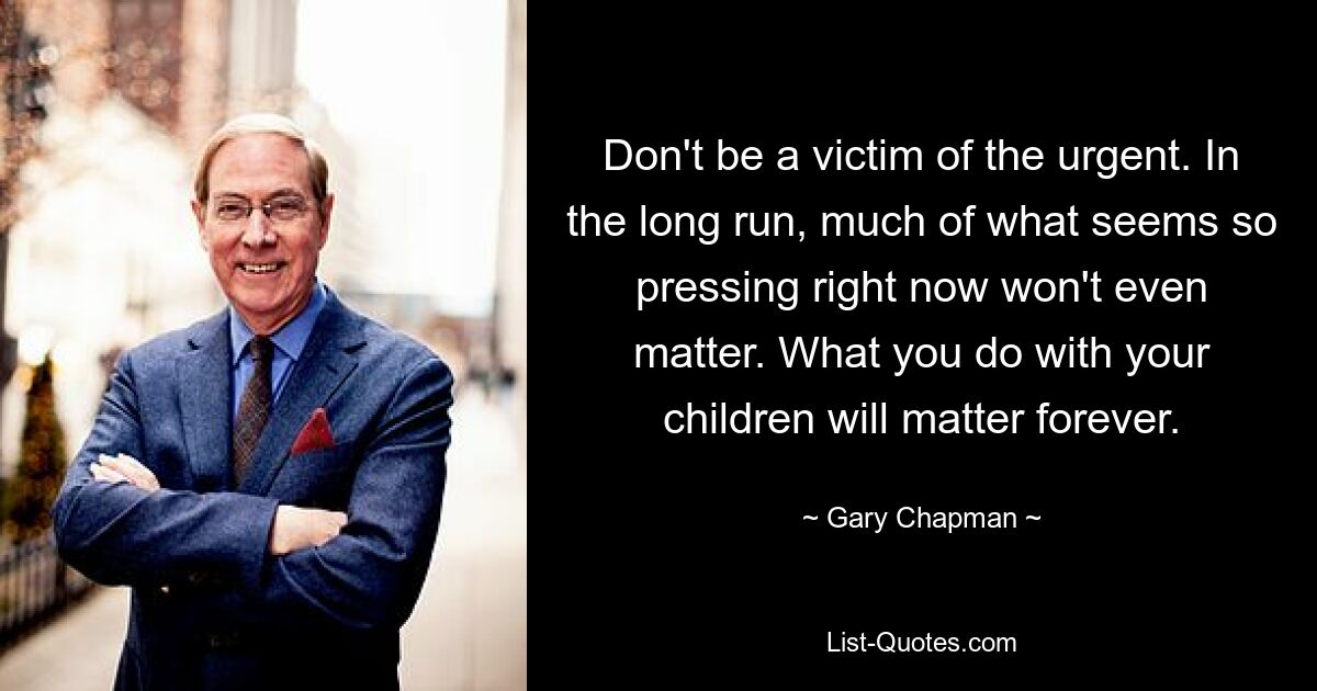 Don't be a victim of the urgent. In the long run, much of what seems so pressing right now won't even matter. What you do with your children will matter forever. — © Gary Chapman