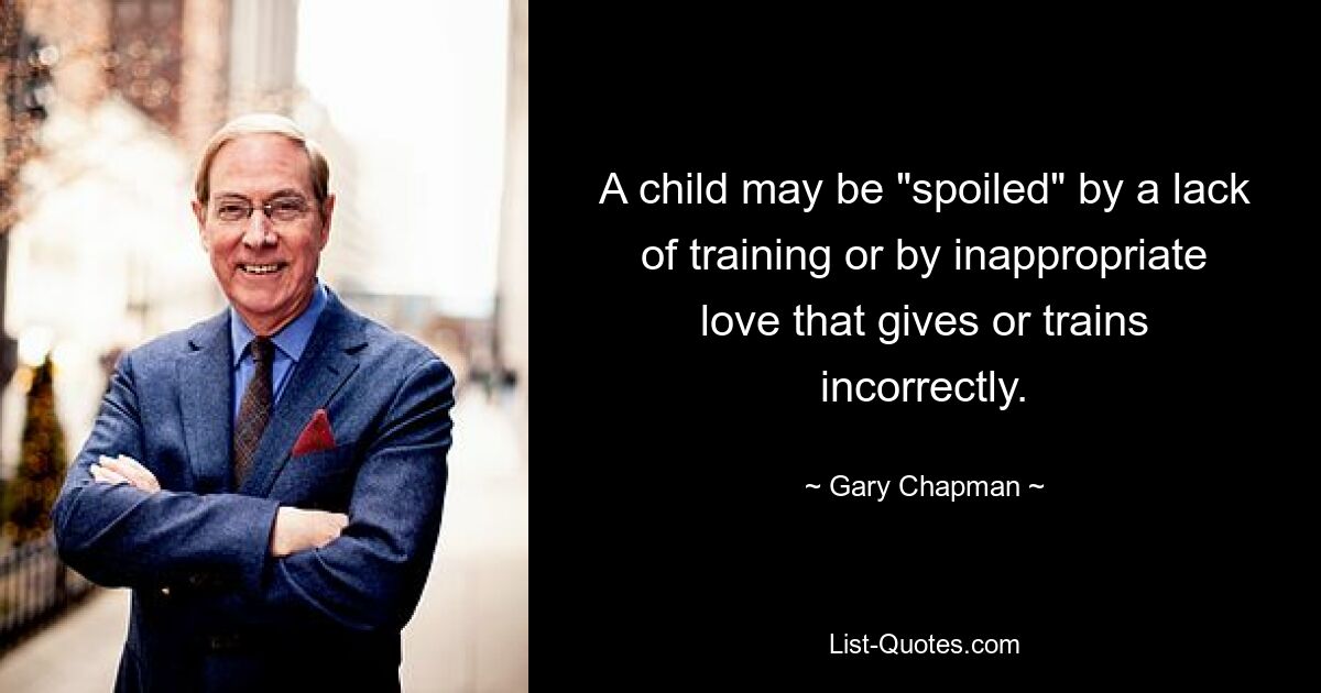 A child may be "spoiled" by a lack of training or by inappropriate love that gives or trains incorrectly. — © Gary Chapman