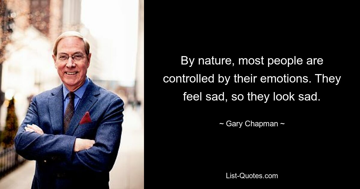 By nature, most people are controlled by their emotions. They feel sad, so they look sad. — © Gary Chapman