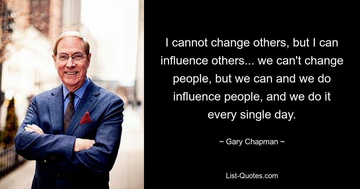 I cannot change others, but I can influence others... we can't change people, but we can and we do influence people, and we do it every single day. — © Gary Chapman