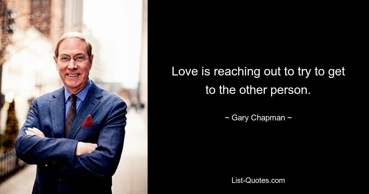 Love is reaching out to try to get to the other person. — © Gary Chapman