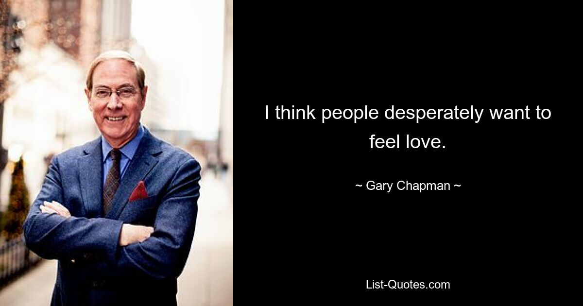 I think people desperately want to feel love. — © Gary Chapman