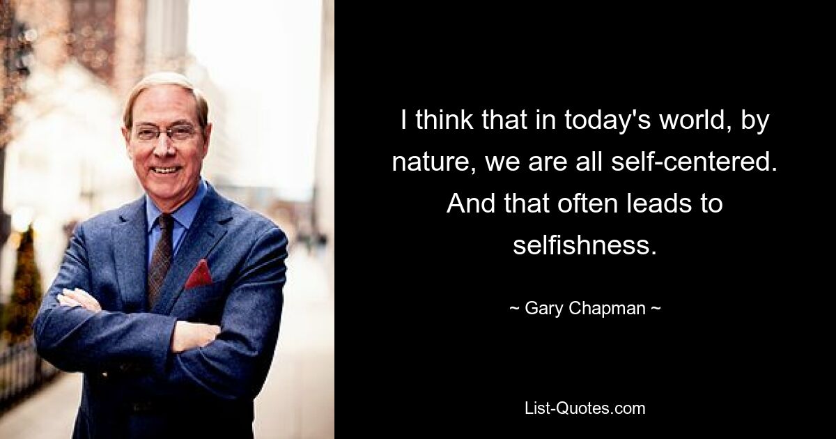 I think that in today's world, by nature, we are all self-centered. And that often leads to selfishness. — © Gary Chapman