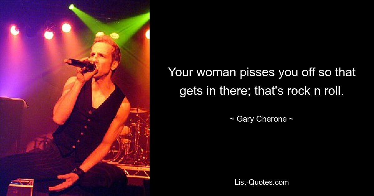 Your woman pisses you off so that gets in there; that's rock n roll. — © Gary Cherone