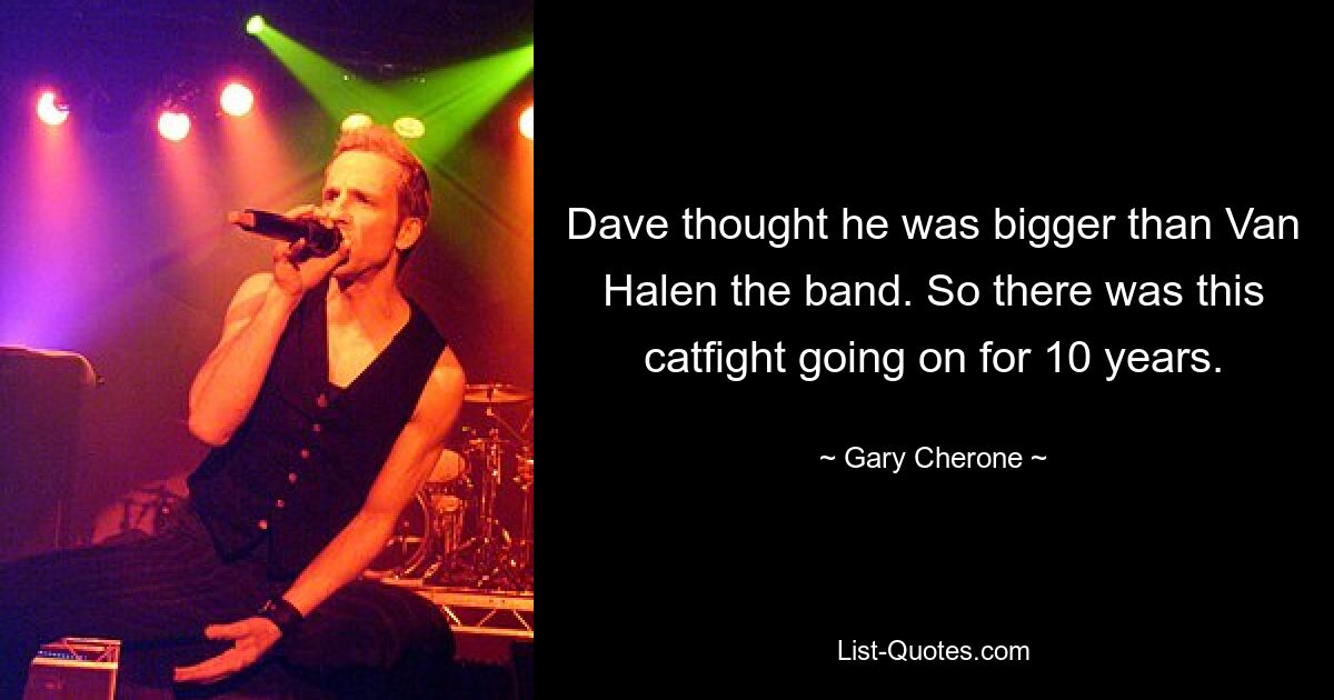 Dave thought he was bigger than Van Halen the band. So there was this catfight going on for 10 years. — © Gary Cherone