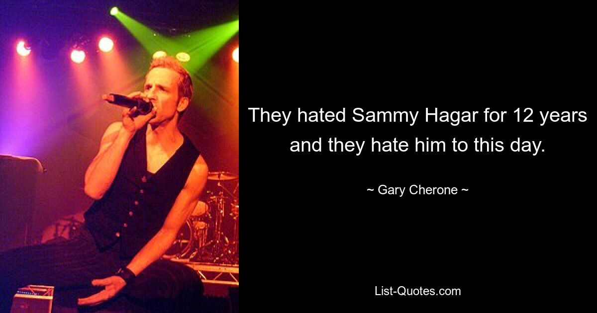 They hated Sammy Hagar for 12 years and they hate him to this day. — © Gary Cherone