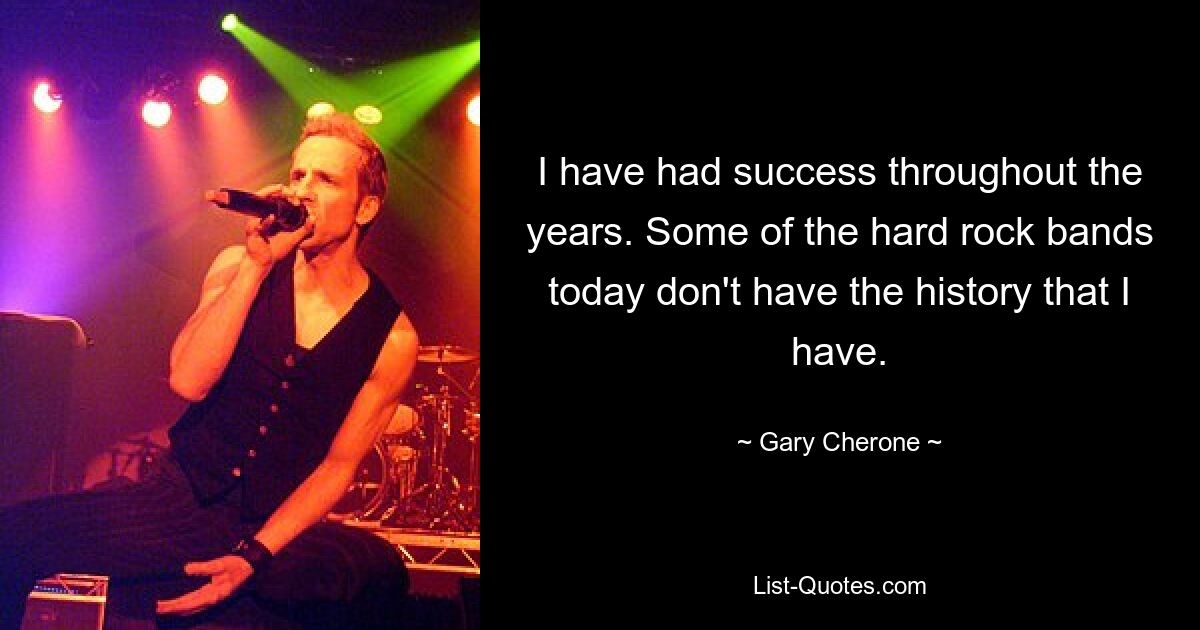 I have had success throughout the years. Some of the hard rock bands today don't have the history that I have. — © Gary Cherone