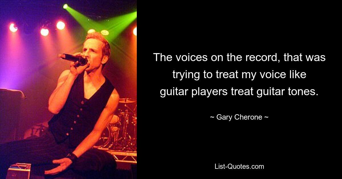 The voices on the record, that was trying to treat my voice like guitar players treat guitar tones. — © Gary Cherone