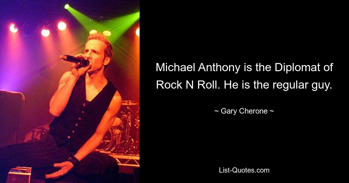 Michael Anthony is the Diplomat of Rock N Roll. He is the regular guy. — © Gary Cherone