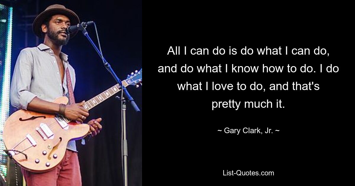 All I can do is do what I can do, and do what I know how to do. I do what I love to do, and that's pretty much it. — © Gary Clark, Jr.