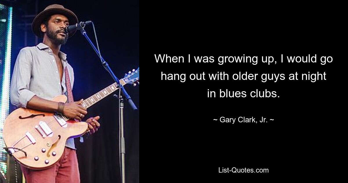 When I was growing up, I would go hang out with older guys at night in blues clubs. — © Gary Clark, Jr.