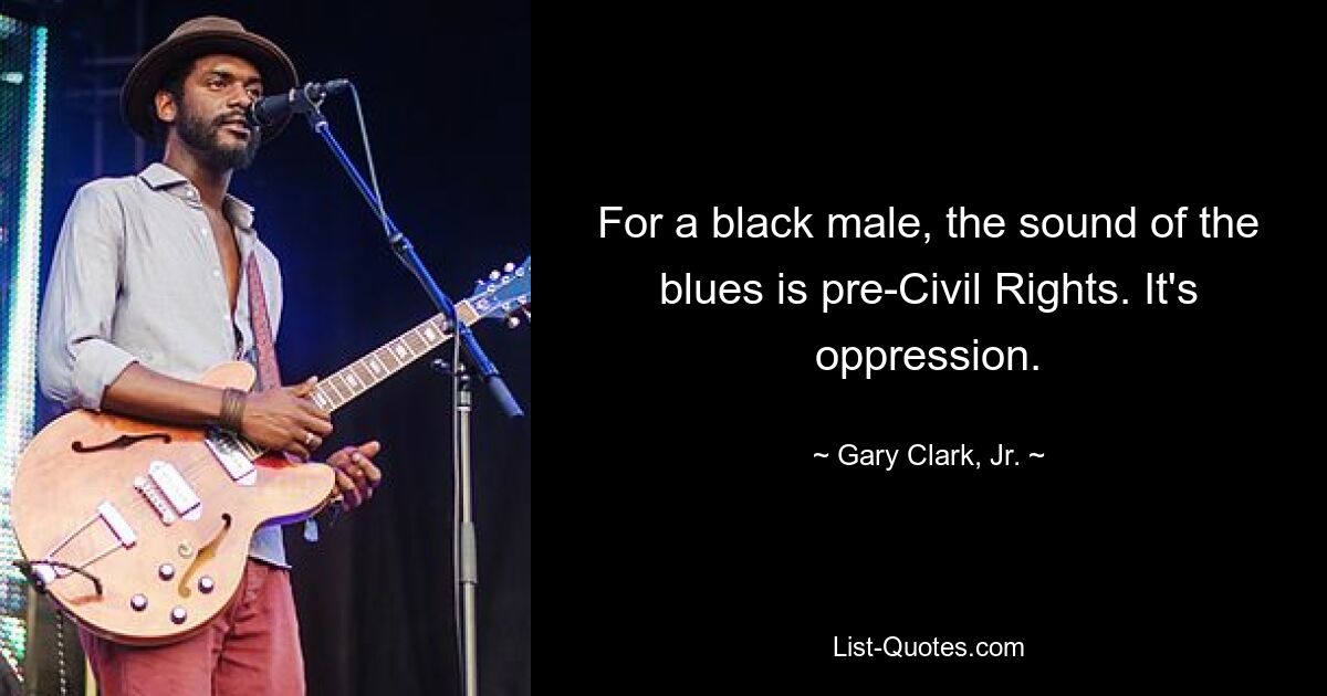 For a black male, the sound of the blues is pre-Civil Rights. It's oppression. — © Gary Clark, Jr.