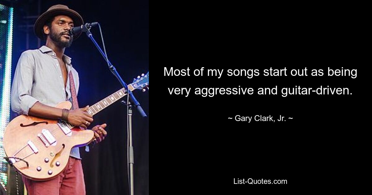 Most of my songs start out as being very aggressive and guitar-driven. — © Gary Clark, Jr.