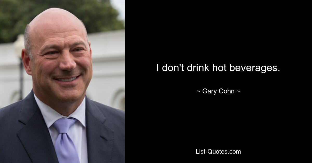 I don't drink hot beverages. — © Gary Cohn