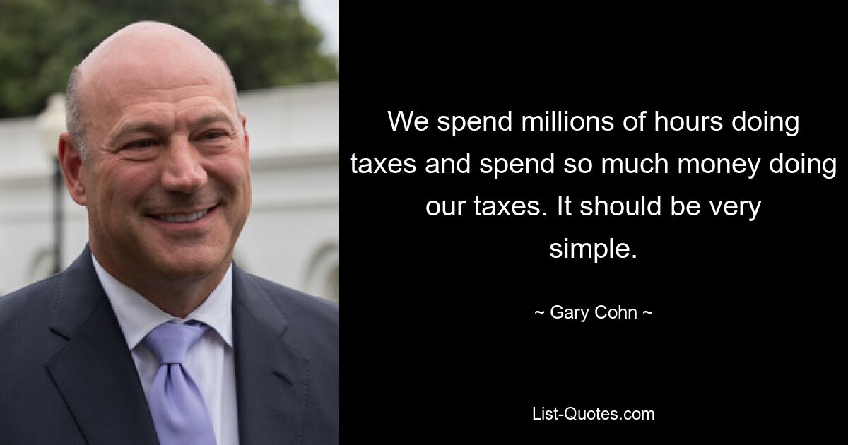 We spend millions of hours doing taxes and spend so much money doing our taxes. It should be very simple. — © Gary Cohn