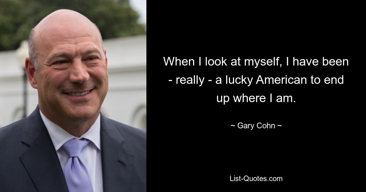 When I look at myself, I have been - really - a lucky American to end up where I am. — © Gary Cohn