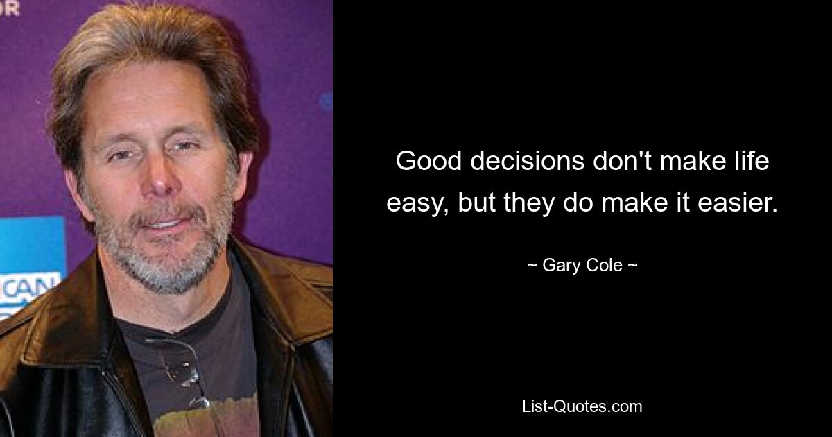 Good decisions don't make life easy, but they do make it easier. — © Gary Cole