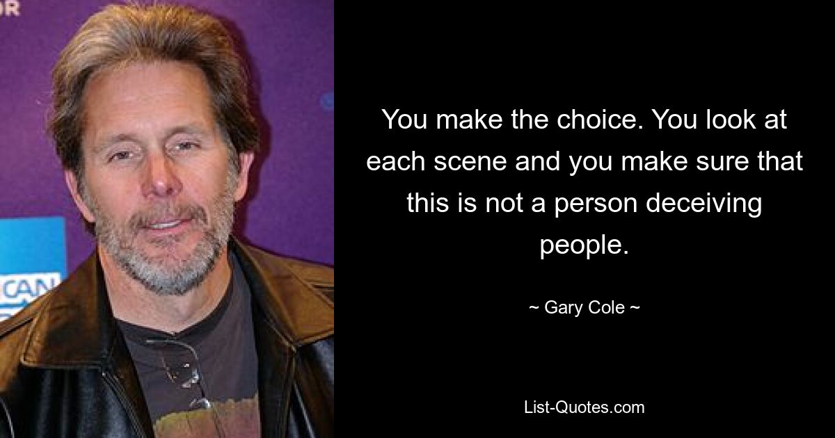 You make the choice. You look at each scene and you make sure that this is not a person deceiving people. — © Gary Cole