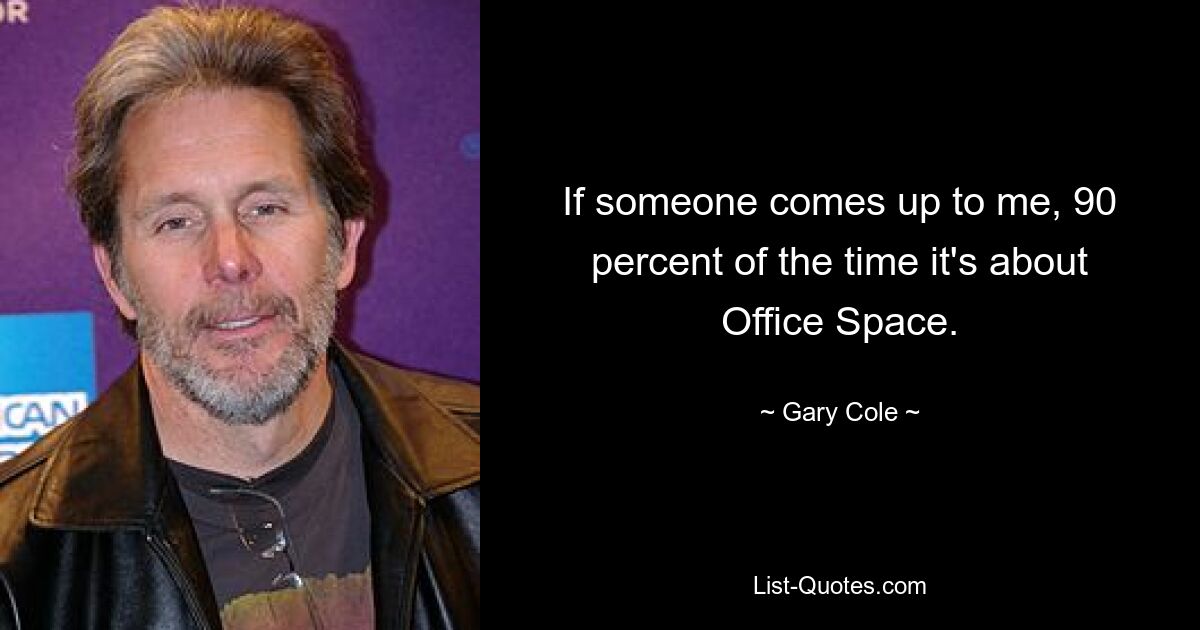 If someone comes up to me, 90 percent of the time it's about Office Space. — © Gary Cole