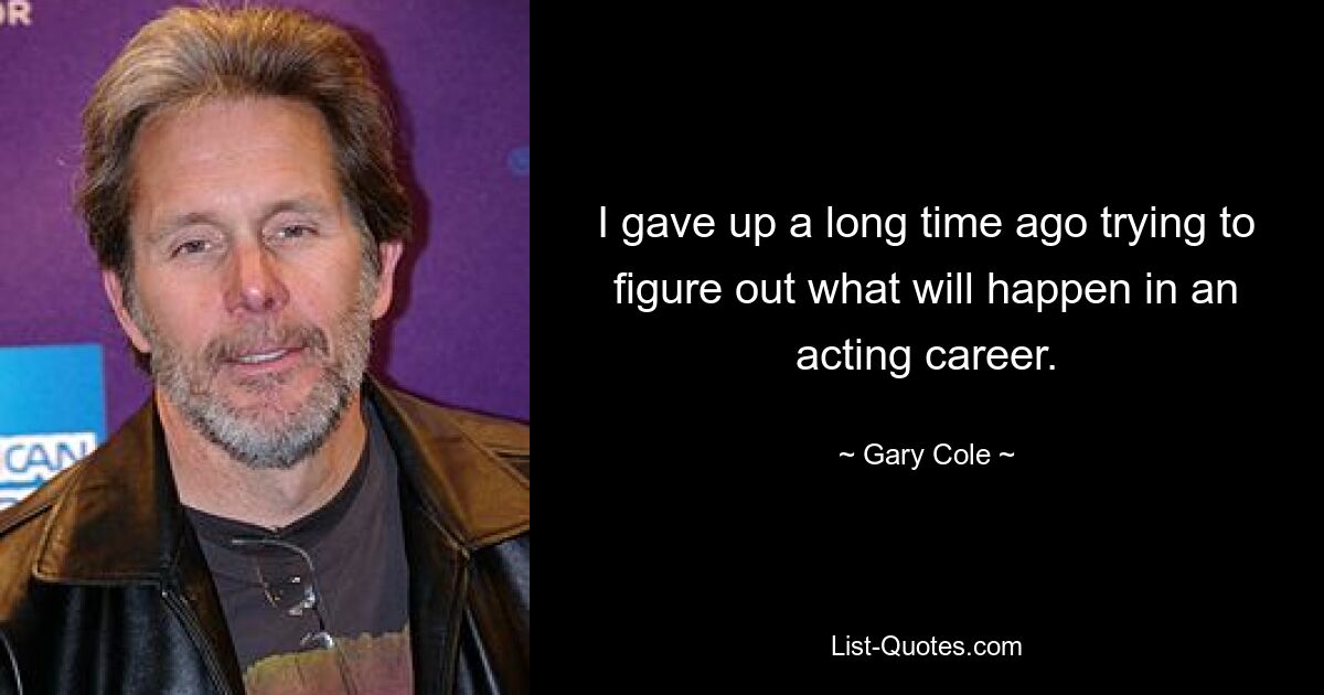 I gave up a long time ago trying to figure out what will happen in an acting career. — © Gary Cole