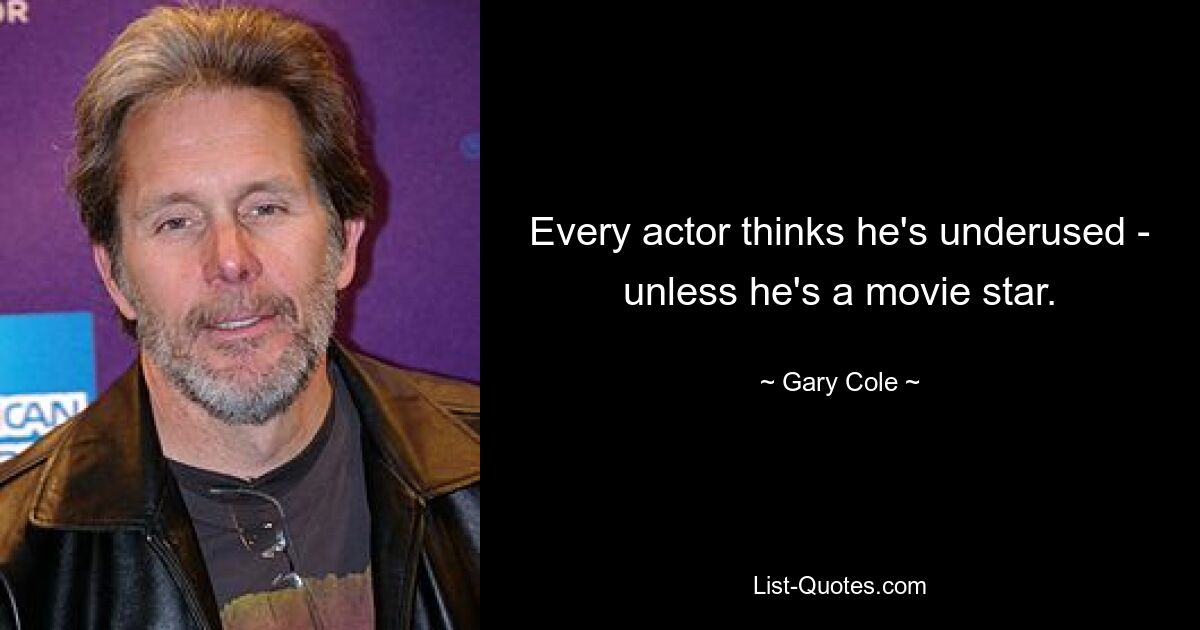 Every actor thinks he's underused - unless he's a movie star. — © Gary Cole